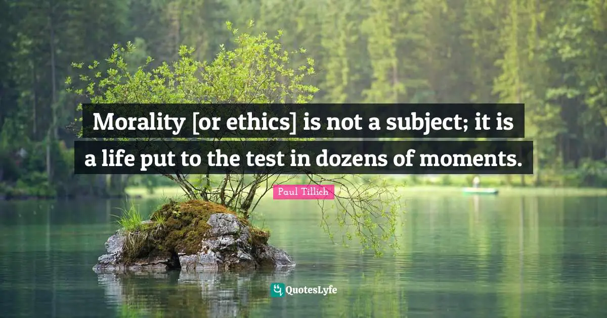 Morality [or ethics] is not a subject; it is a life put to the test in dozens of moments.