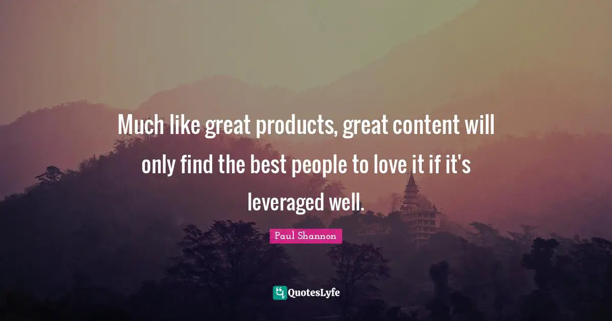 Social Media Quotes: "Much like great products, great content will only find the best people to love it if it's leveraged well."