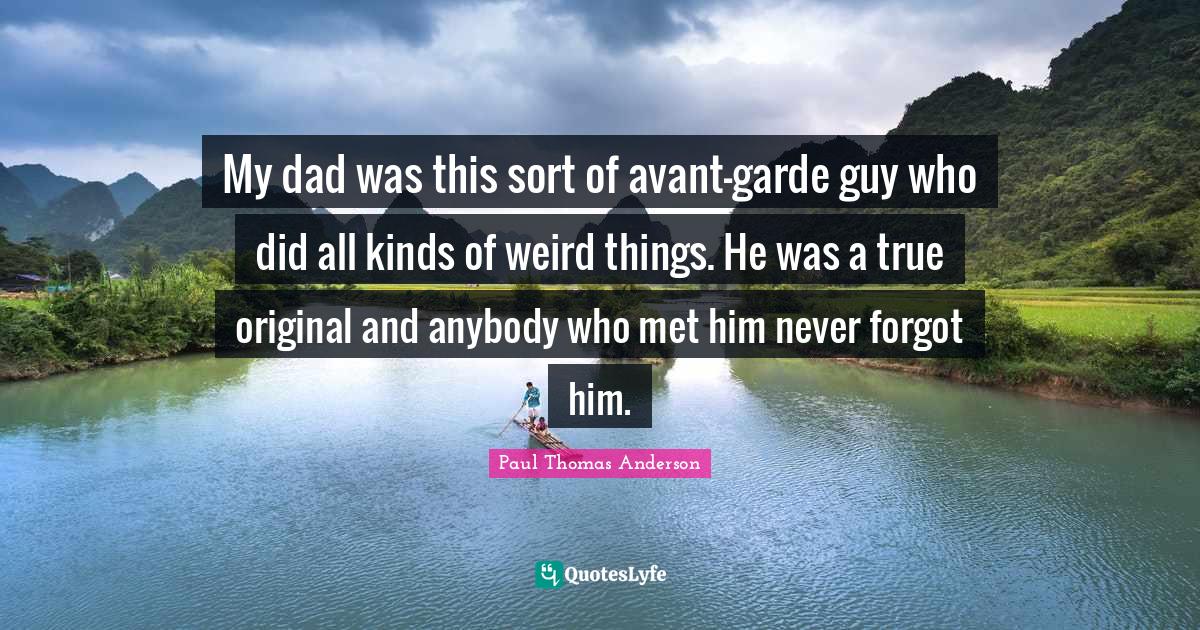 Paul Thomas Anderson Quotes: "My dad was this sort of avant-garde guy who did all kinds of weird things. He was a true original and anybody who met him never forgot him."
