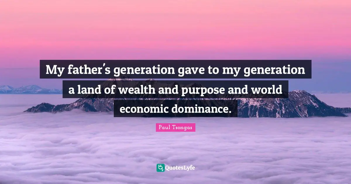 My father's generation gave to my generation a land of wealth and purpose and world economic dominance.