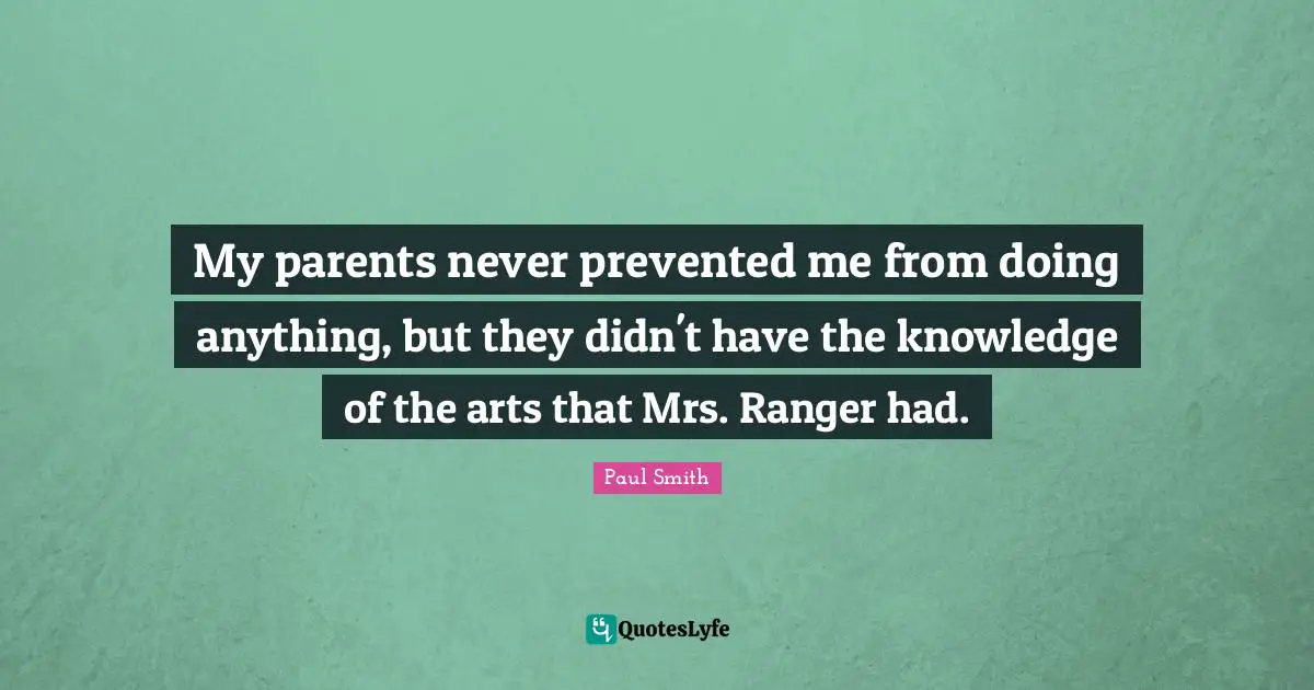 My parents never prevented me from doing anything, but they didn't have the knowledge of the arts that Mrs. Ranger had.