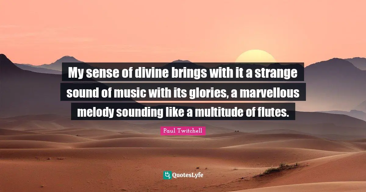 My sense of divine brings with it a strange sound of music with its glories, a marvellous melody sounding like a multitude of flutes.