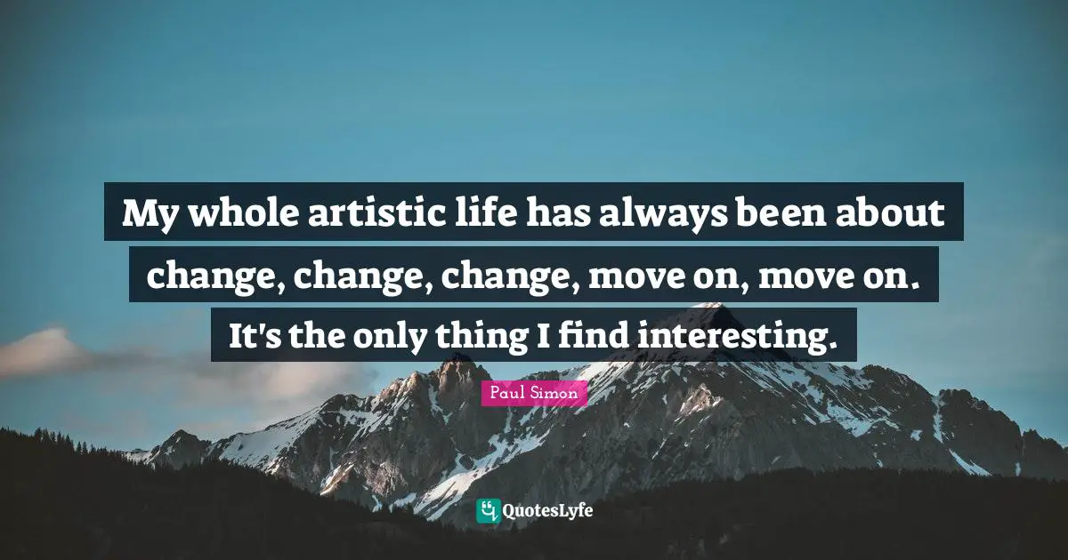 Paul Simon Quotes: "My whole artistic life has always been about change, change, change, move on, move on. It's the only thing I find interesting."