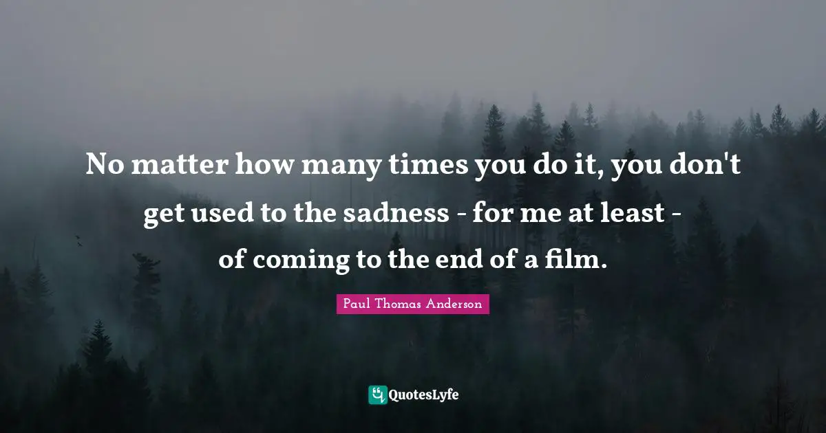 Paul Thomas Anderson Quotes: "No matter how many times you do it, you don't get used to the sadness - for me at least - of coming to the end of a film."