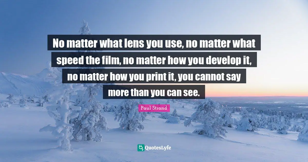 No matter what lens you use, no matter what speed the film, no matter how you develop it, no matter how you print it, you cannot say more than you can see.