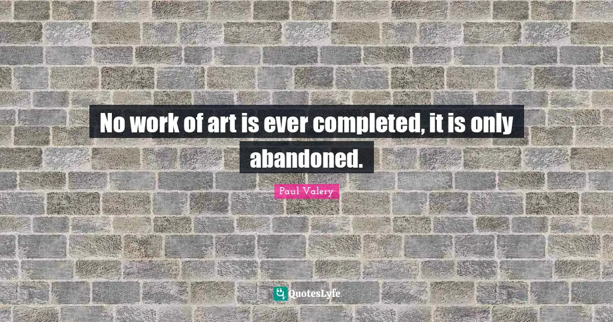 No work of art is ever completed, it is only abandoned.