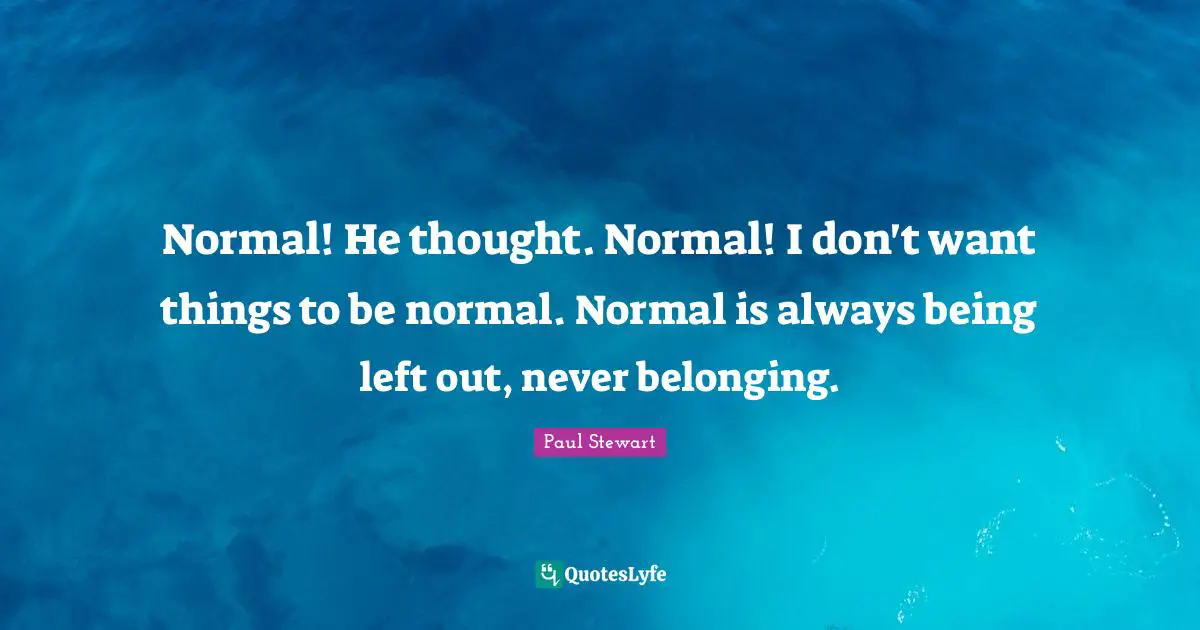 Normal! He thought. Normal! I don't want things to be normal. Normal is always being left out, never belonging.