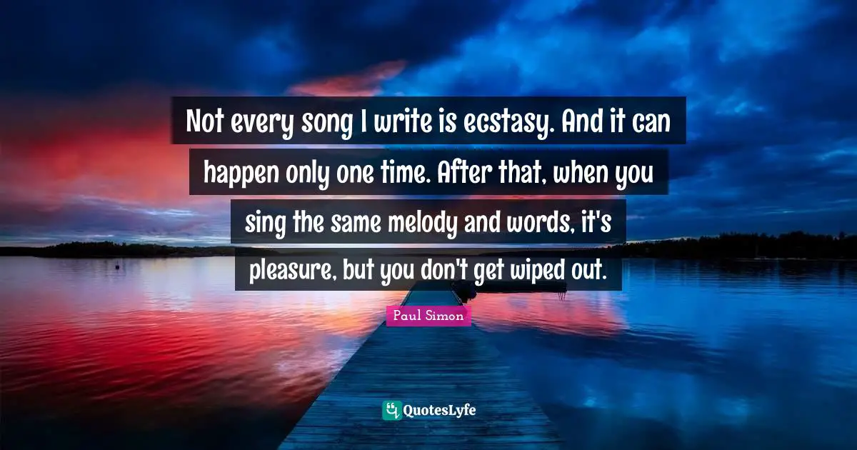 Paul Simon Quotes: "Not every song I write is ecstasy. And it can happen only one time. After that, when you sing the same melody and words, it's pleasure, but you don't get wiped out."