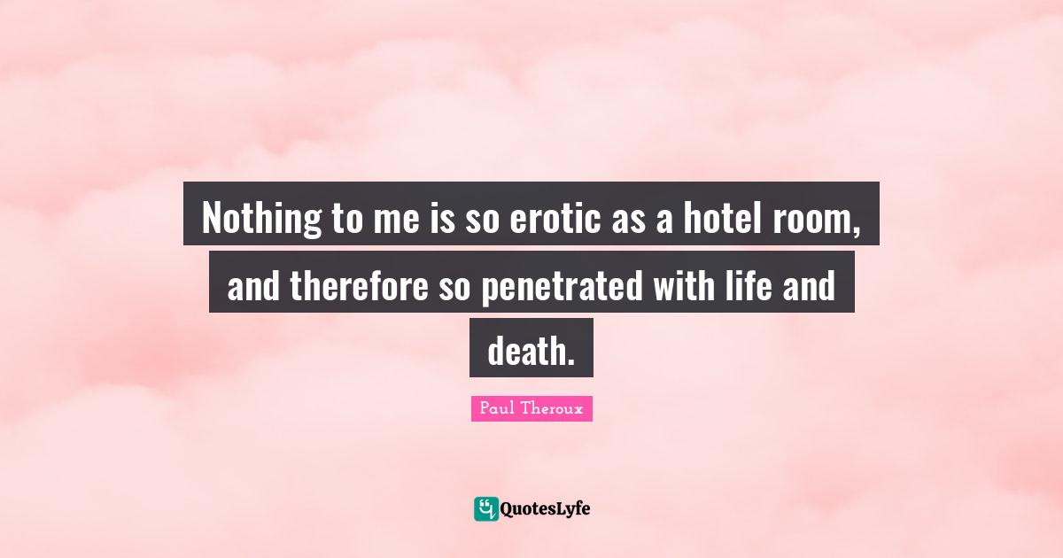 Nothing to me is so erotic as a hotel room, and therefore so penetrated with life and death.