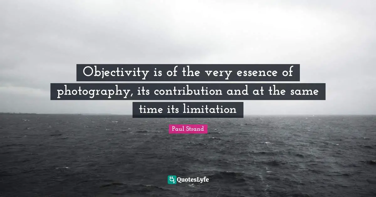 Objectivity Quotes: "Objectivity is of the very essence of photography, its contribution and at the same time its limitation"