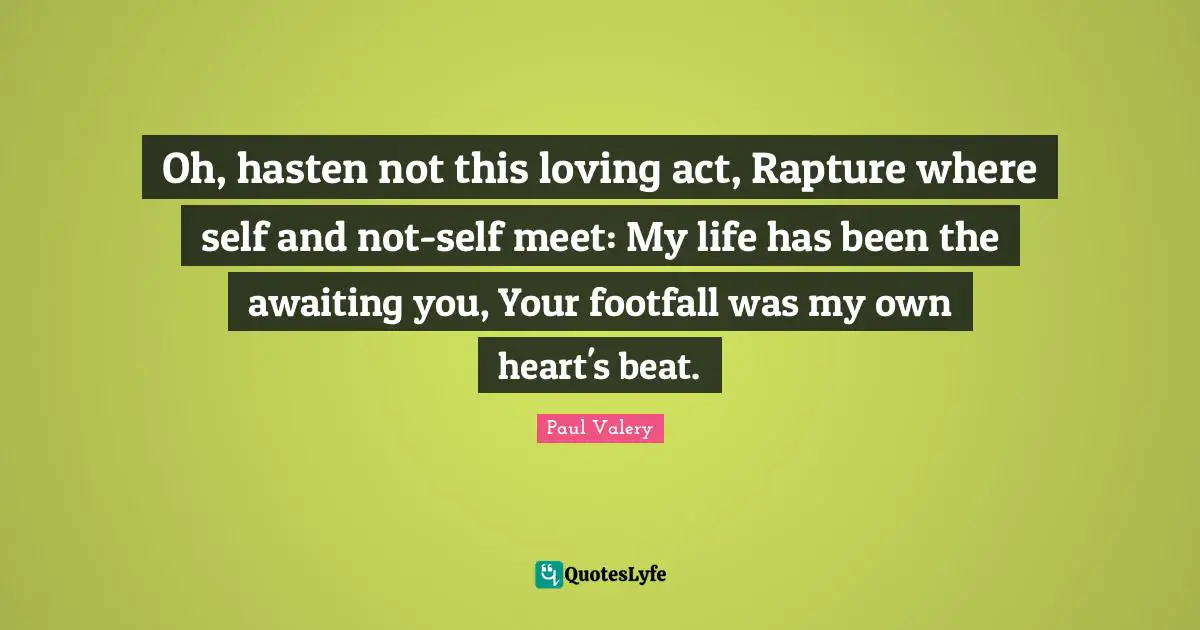 Paul Valery Quotes: "Oh, hasten not this loving act, Rapture where self and not-self meet: My life has been the awaiting you, Your footfall was my own heart's beat."