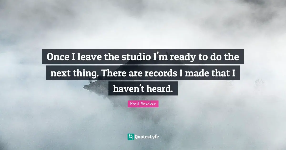 Once I leave the studio I'm ready to do the next thing. There are records I made that I haven't heard.