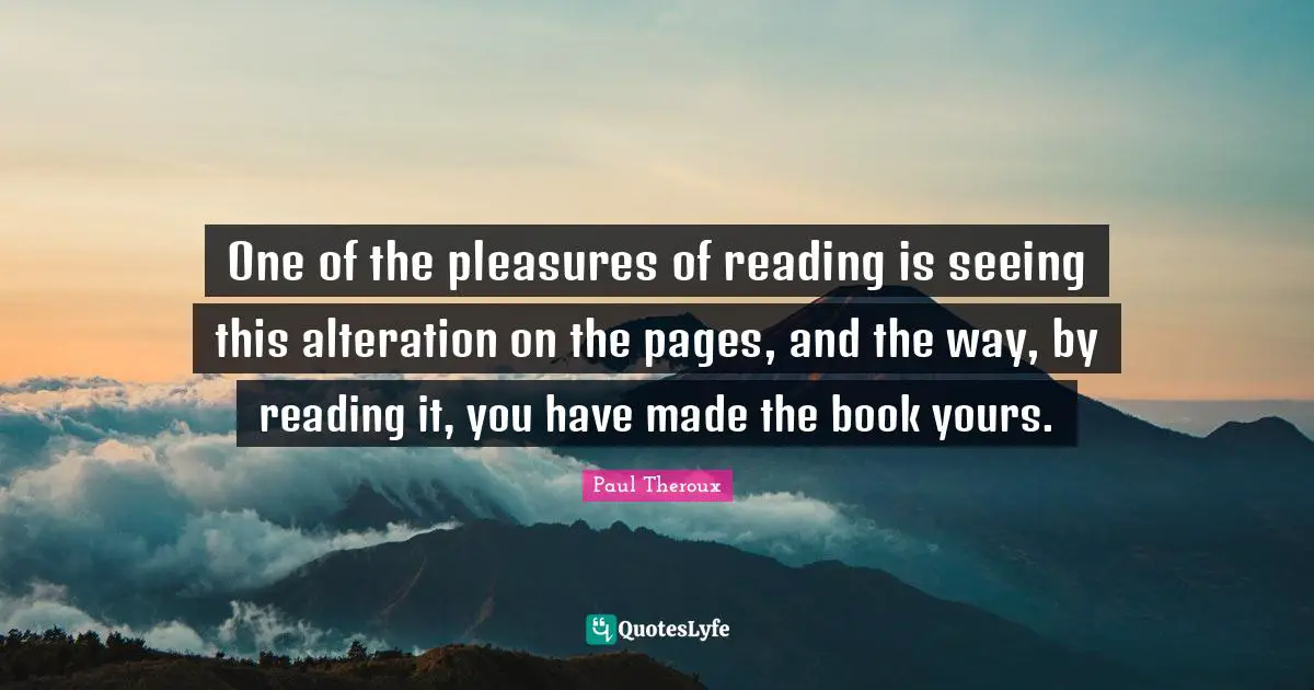 One of the pleasures of reading is seeing this alteration on the pages, and the way, by reading it, you have made the book yours.
