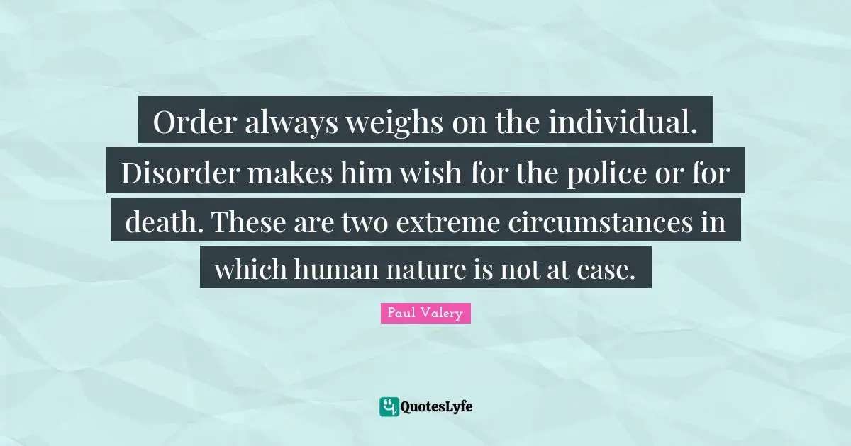 Paul Valery Quotes: "Order always weighs on the individual. Disorder makes him wish for the police or for death. These are two extreme circumstances in which human nature is not at ease."