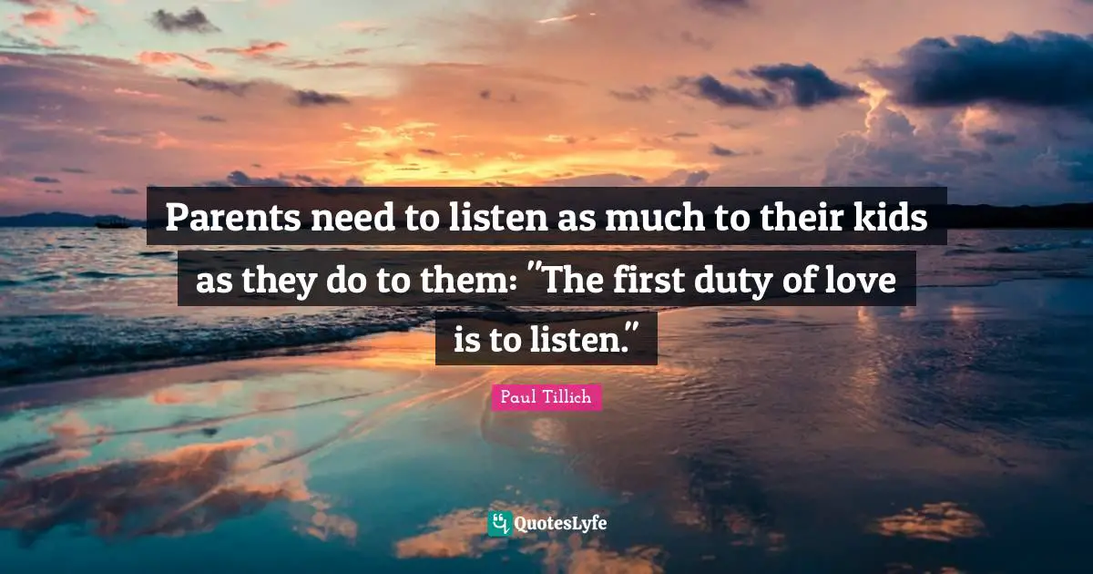 Parents need to listen as much to their kids as they do to them: "The first duty of love is to listen."