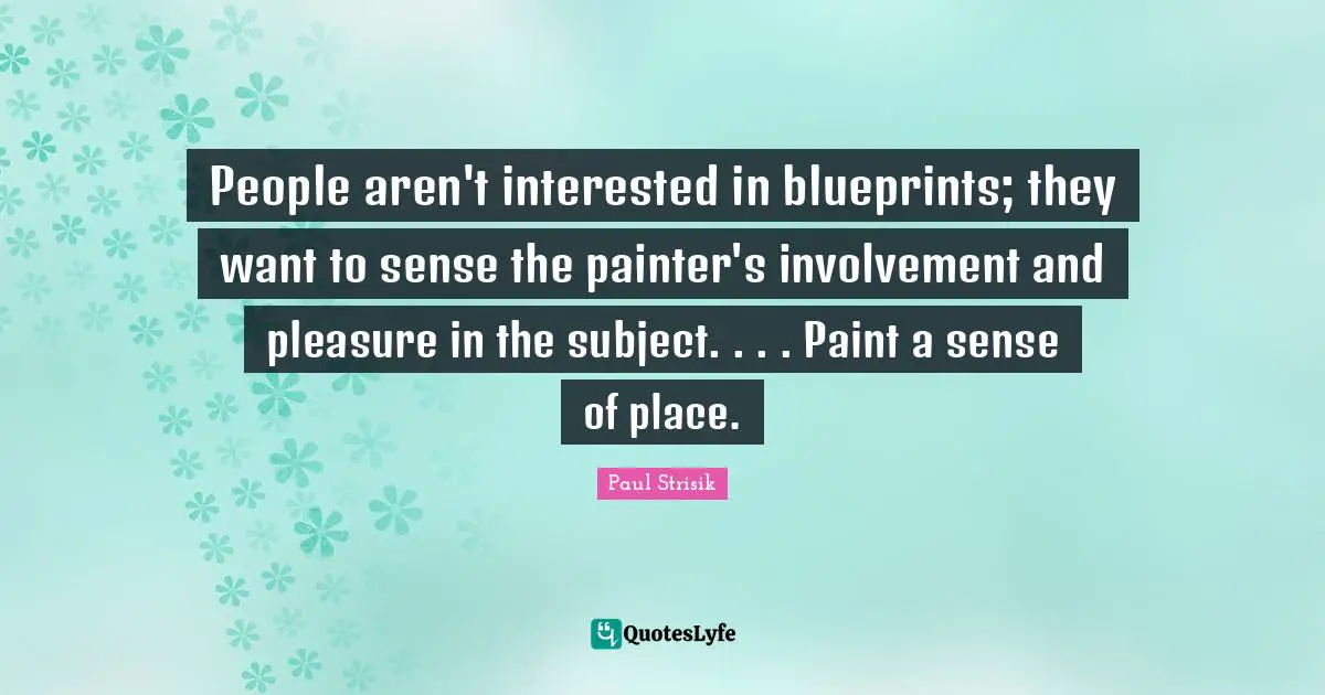People aren't interested in blueprints; they want to sense the painter's involvement and pleasure in the subject. . . . Paint a sense of place.