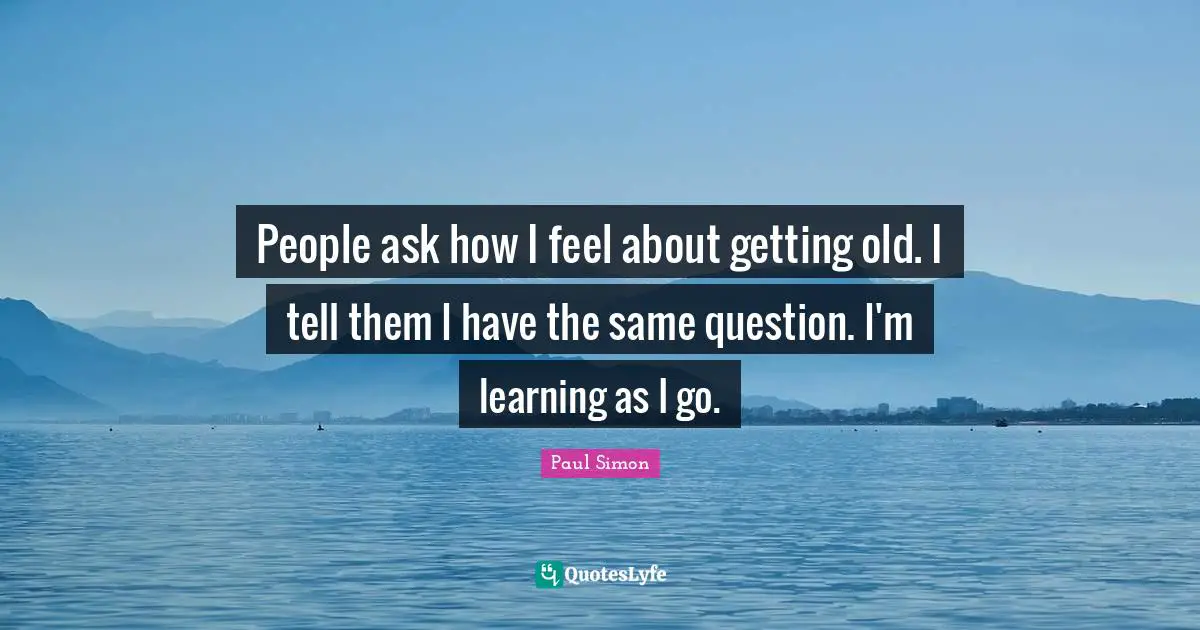 Paul Simon Quotes: "People ask how I feel about getting old. I tell them I have the same question. I'm learning as I go."