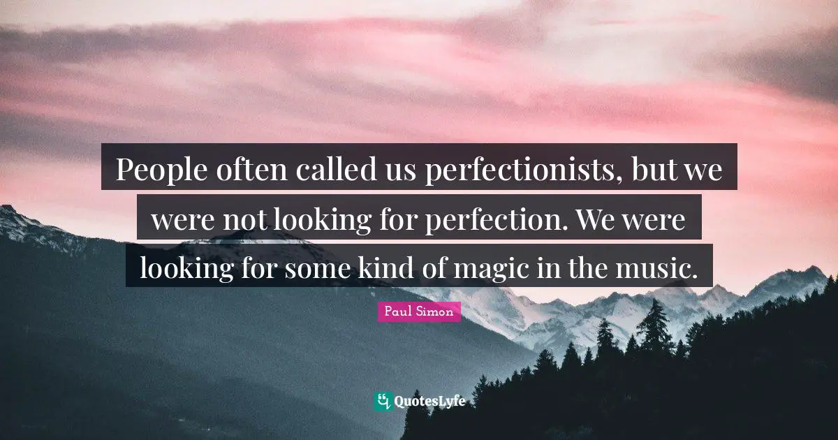People often called us perfectionists, but we were not looking for perfection. We were looking for some kind of magic in the music.