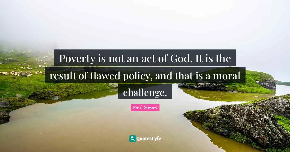 Poverty is not an act of God. It is the result of flawed policy, and that is a moral challenge.