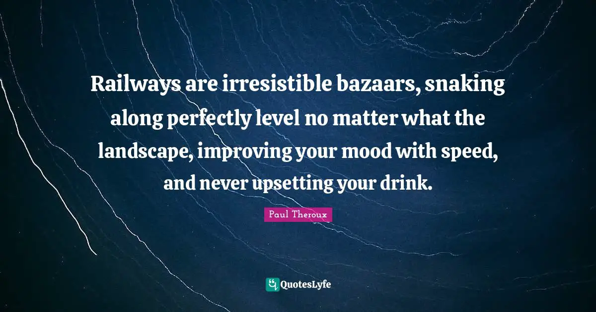 Improving Quotes: "Railways are irresistible bazaars, snaking along perfectly level no matter what the landscape, improving your mood with speed, and never upsetting your drink."