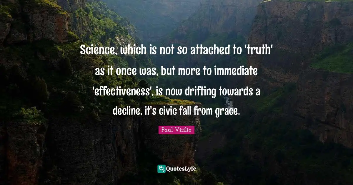 Science, which is not so attached to 'truth' as it once was, but more to immediate 'effectiveness', is now drifting towards a decline, it's civic fall from grace.
