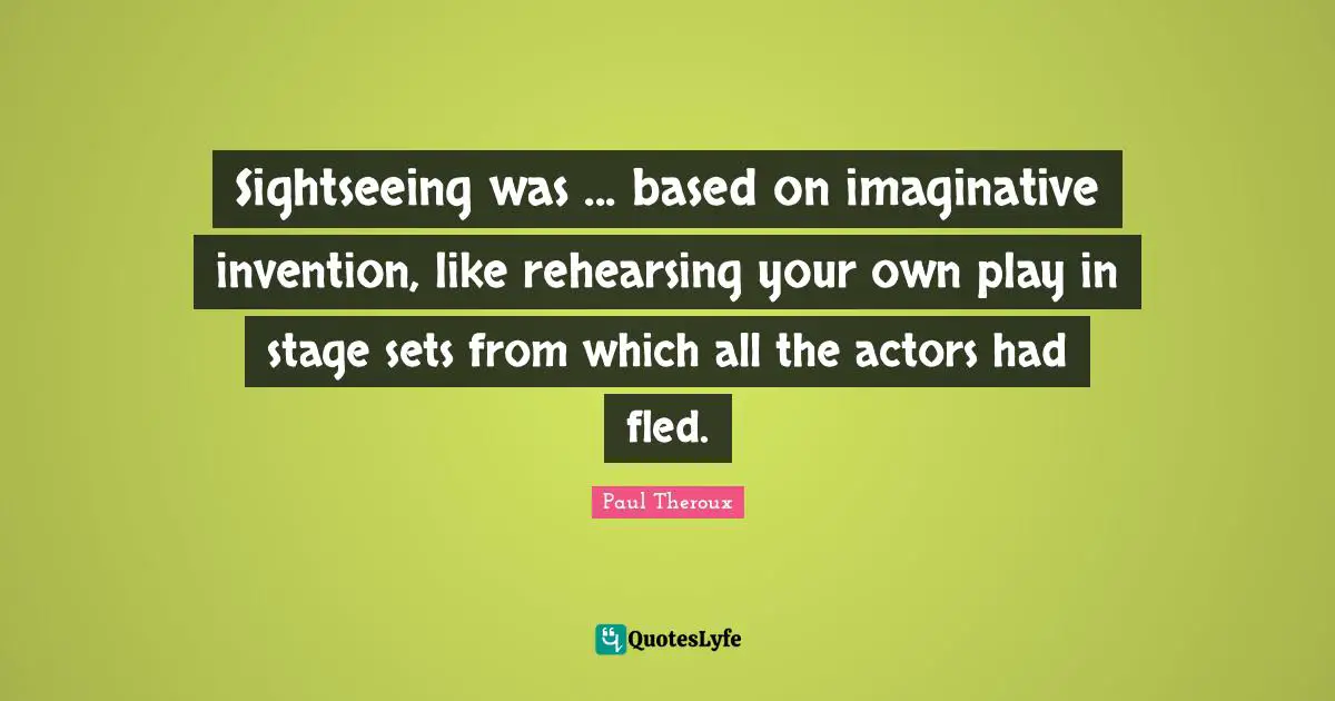 Sightseeing was ... based on imaginative invention, like rehearsing your own play in stage sets from which all the actors had fled.