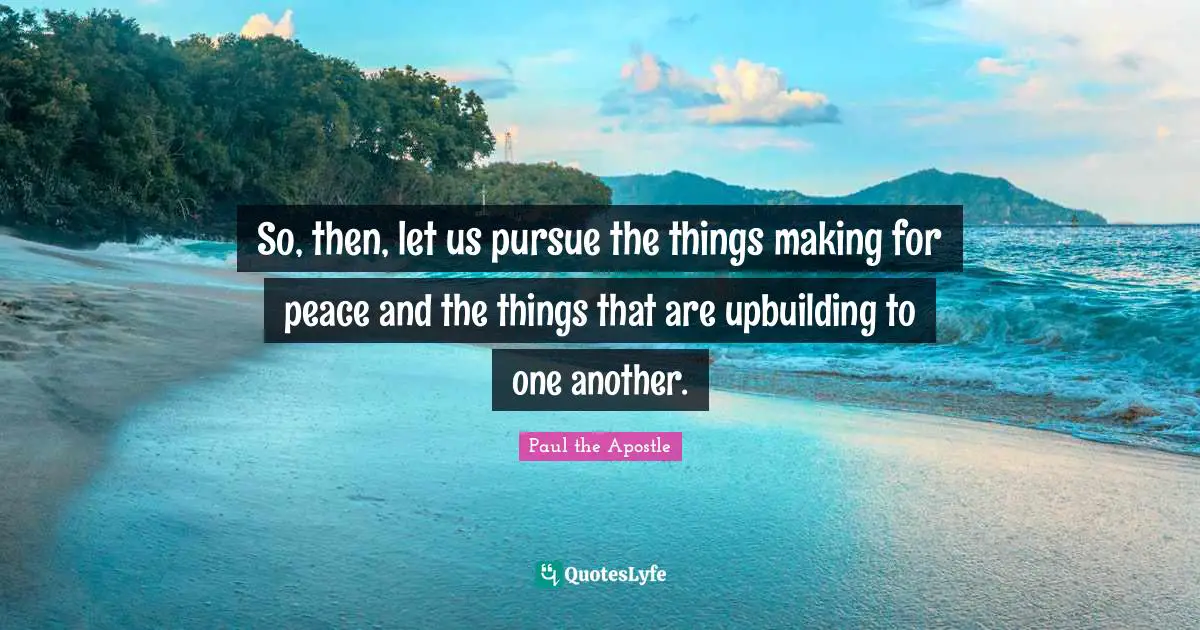 So, then, let us pursue the things making for peace and the things that are upbuilding to one another.