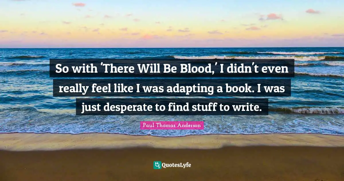 Paul Thomas Anderson Quotes: "So with 'There Will Be Blood,' I didn't even really feel like I was adapting a book. I was just desperate to find stuff to write."