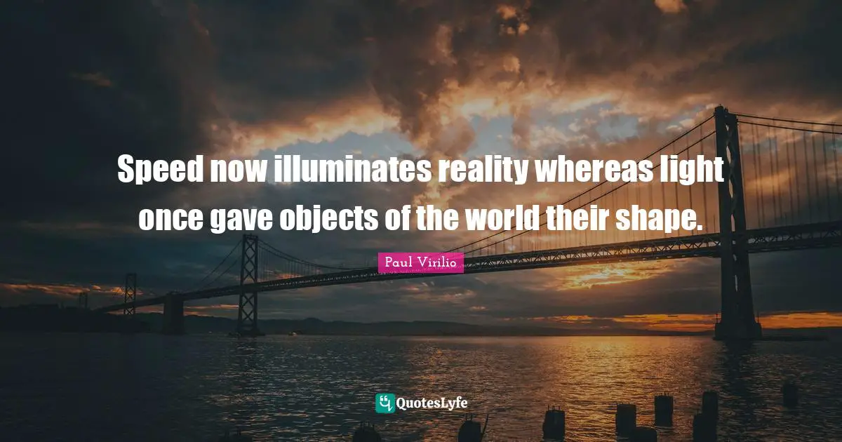 Speed now illuminates reality whereas light once gave objects of the world their shape.