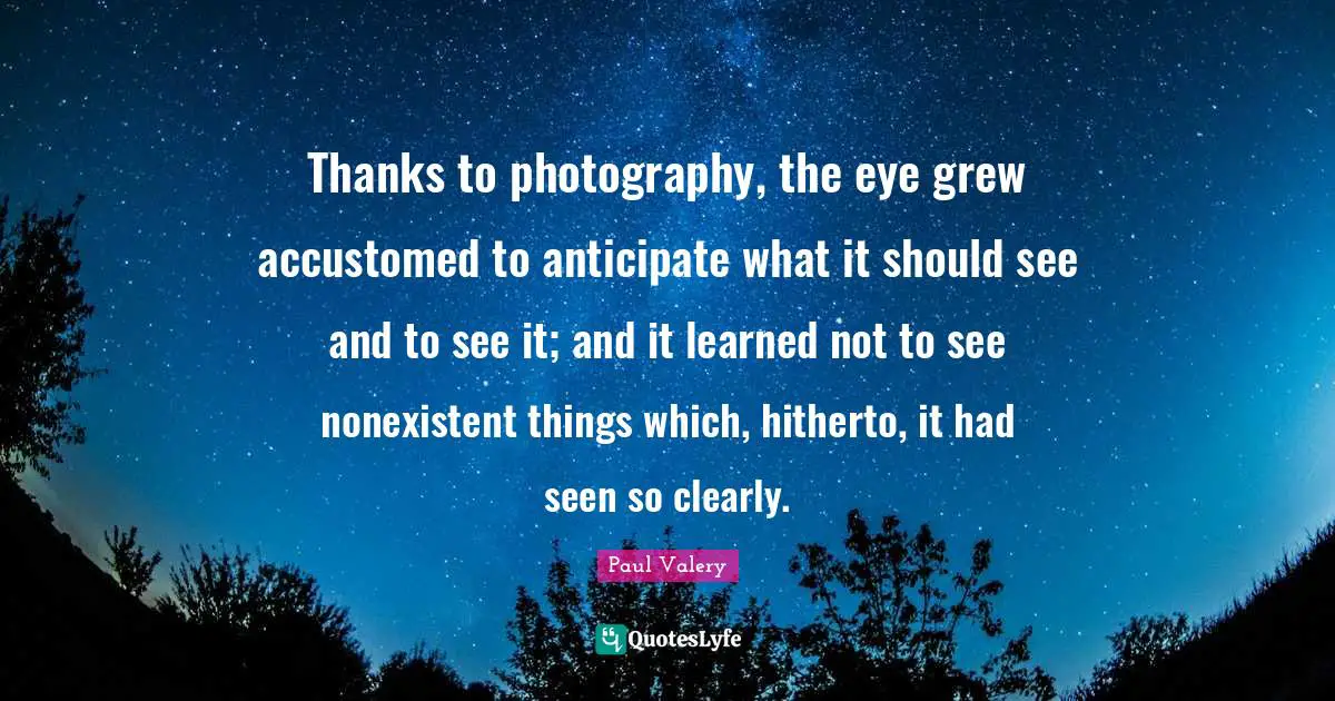 Thanks to photography, the eye grew accustomed to anticipate what it should see and to see it; and it learned not to see nonexistent things which, hitherto, it had seen so clearly.