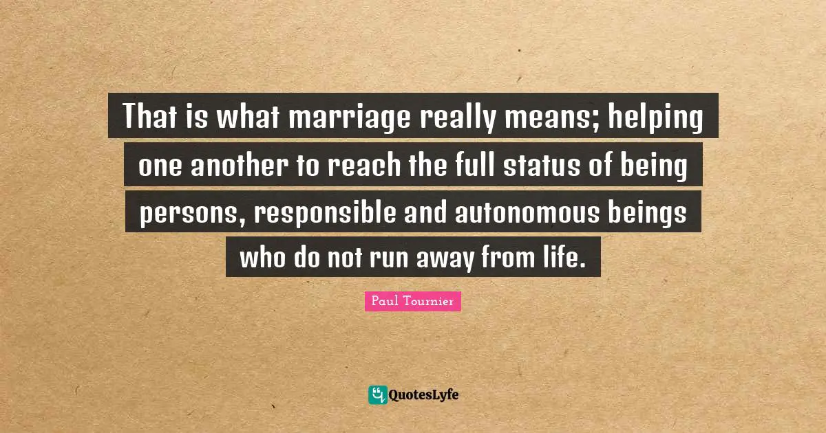 That is what marriage really means; helping one another to reach the full status of being persons, responsible and autonomous beings who do not run away from life.
