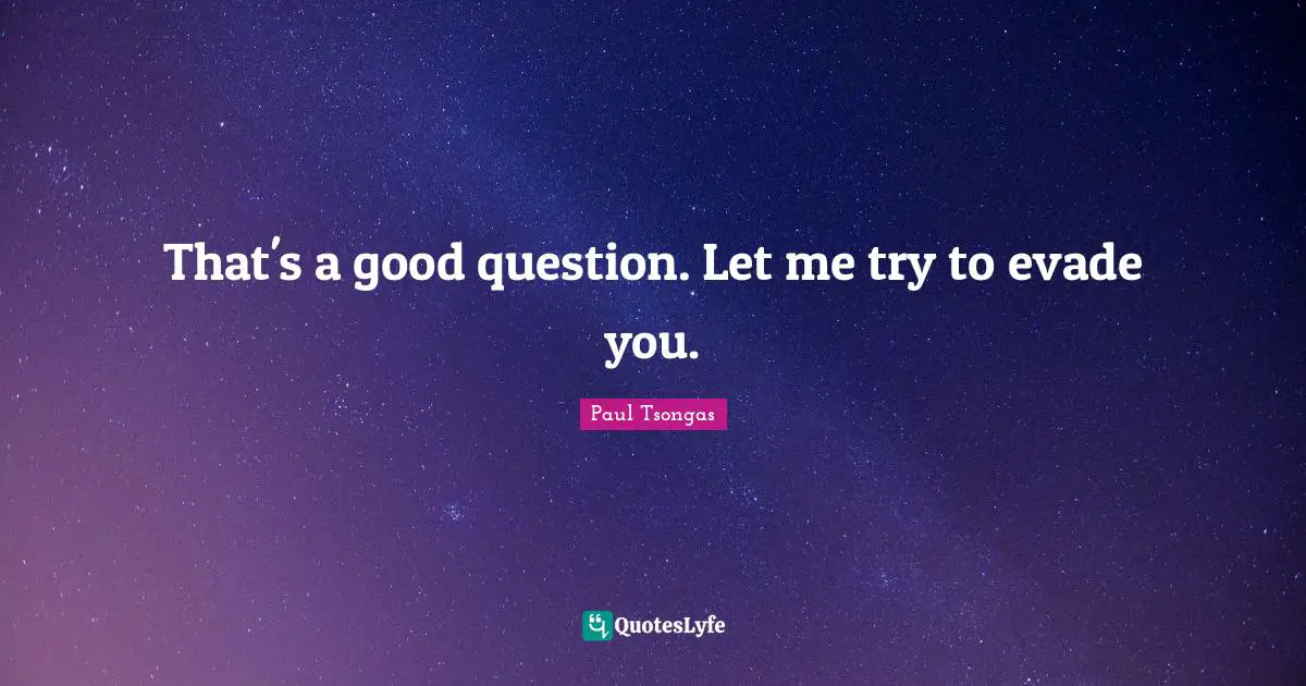 That's a good question. Let me try to evade you.