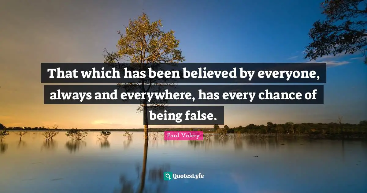 That which has been believed by everyone, always and everywhere, has every chance of being false.
