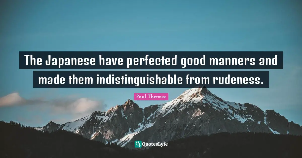 The Japanese have perfected good manners and made them indistinguishable from rudeness.