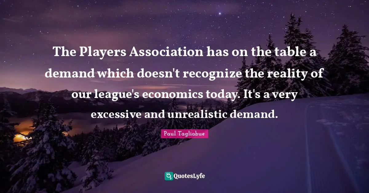 The Players Association has on the table a demand which doesn't recognize the reality of our league's economics today. It's a very excessive and unrealistic demand.