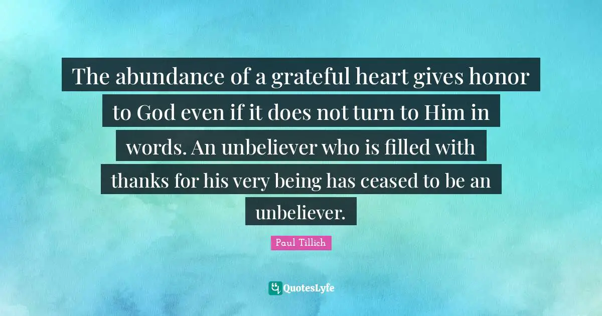 Gratitude Quotes: "The abundance of a grateful heart gives honor to God even if it does not turn to Him in words. An unbeliever who is filled with thanks for his very being has ceased to be an unbeliever."