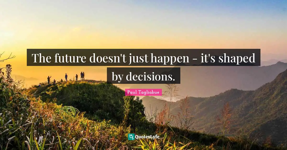 The future doesn't just happen - it's shaped by decisions.