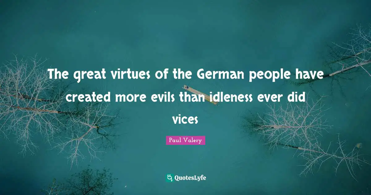 The great virtues of the German people have created more evils than idleness ever did vices