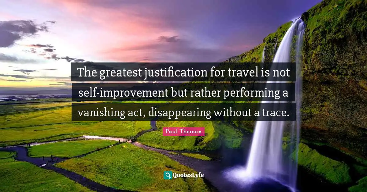 Without A Trace Quotes: "The greatest justification for travel is not self-improvement but rather performing a vanishing act, disappearing without a trace."