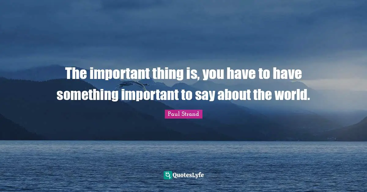 The important thing is, you have to have something important to say about the world.