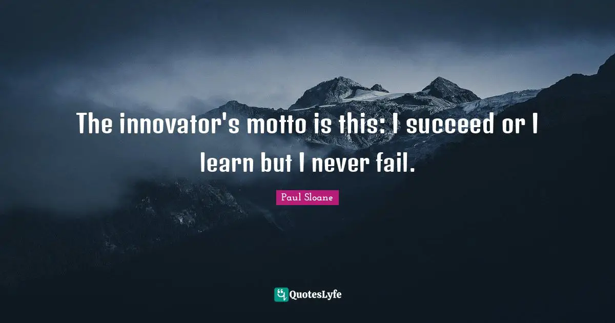 Motto Quotes: "The innovator's motto is this: I succeed or I learn but I never fail."