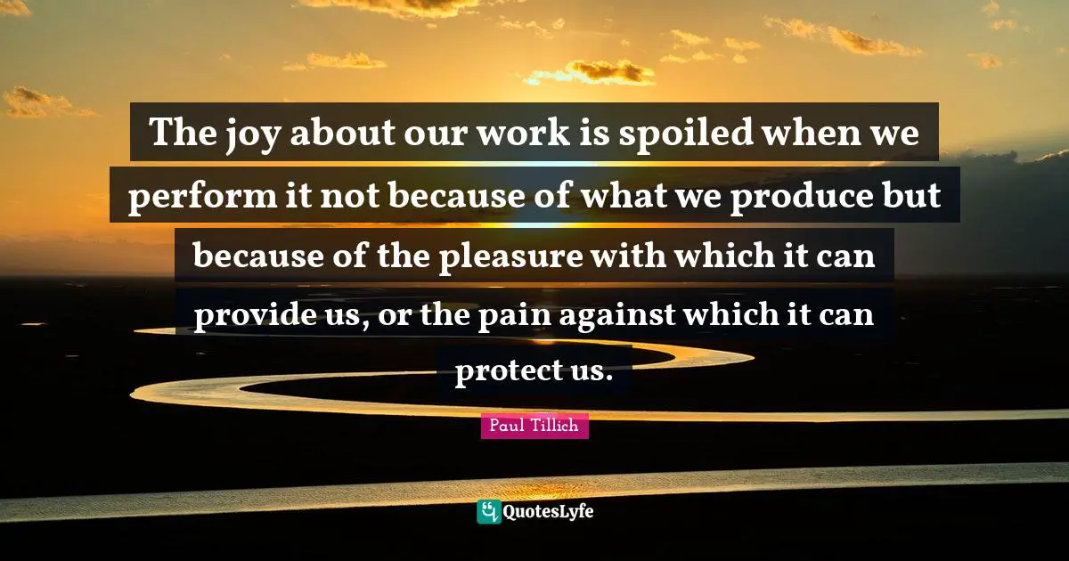 Spoiled Quotes: "The joy about our work is spoiled when we perform it not because of what we produce but because of the pleasure with which it can provide us, or the pain against which it can protect us."