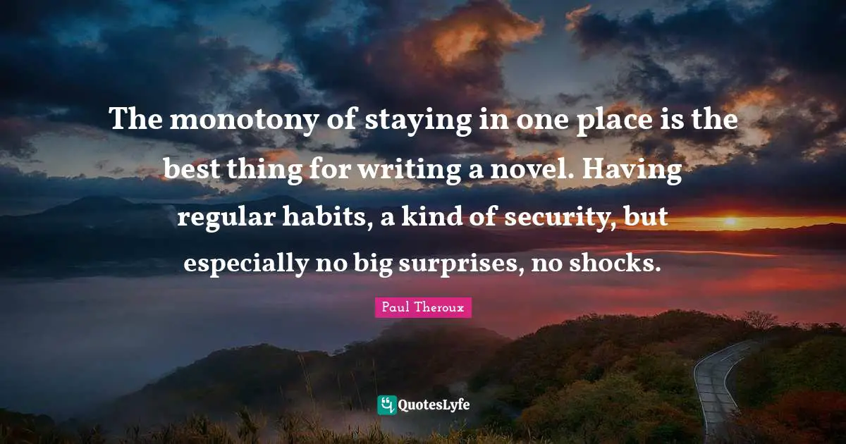 The monotony of staying in one place is the best thing for writing a novel. Having regular habits, a kind of security, but especially no big surprises, no shocks.