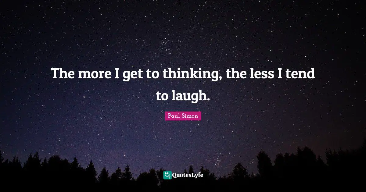 The more I get to thinking, the less I tend to laugh.