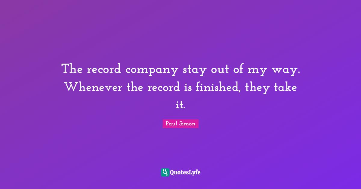 The record company stay out of my way. Whenever the record is finished, they take it.