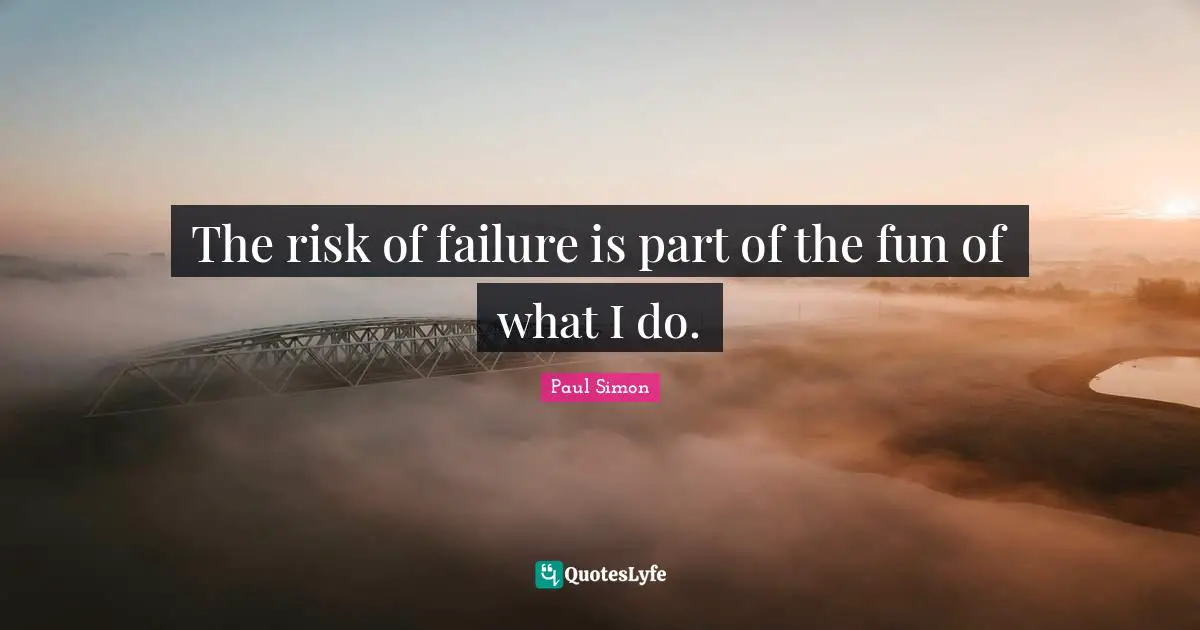 The risk of failure is part of the fun of what I do.
