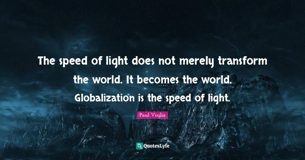 The speed of light does not merely transform the world. It becomes the world. Globalization is the speed of light.