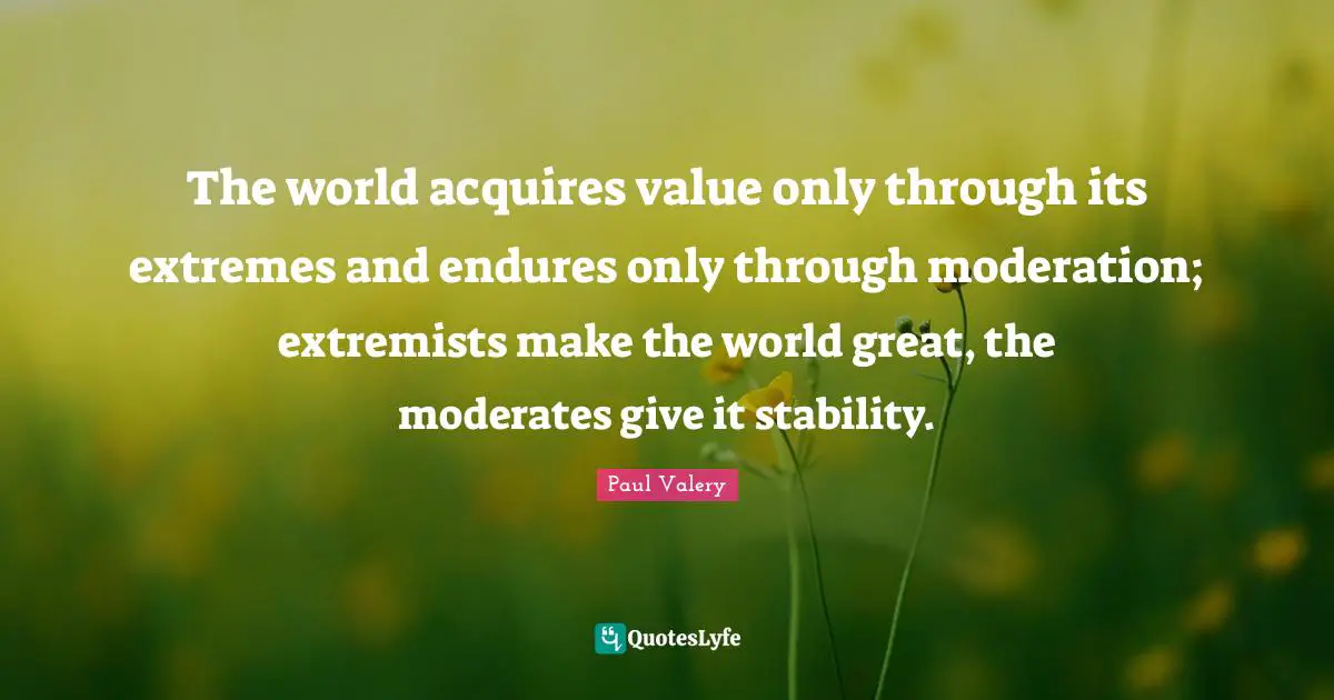 Paul Valery Quotes: "The world acquires value only through its extremes and endures only through moderation; extremists make the world great, the moderates give it stability."