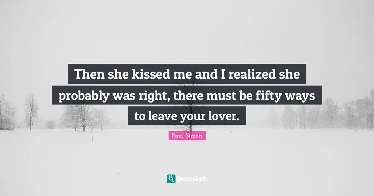 Paul Simon Quotes: "Then she kissed me and I realized she probably was right, there must be fifty ways to leave your lover."