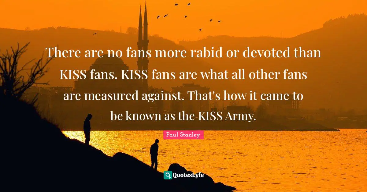 There are no fans more rabid or devoted than KISS fans. KISS fans are what all other fans are measured against. That's how it came to be known as the KISS Army.